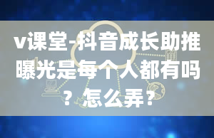 v课堂-抖音成长助推曝光是每个人都有吗？怎么弄？