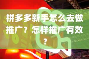 拼多多新手怎么去做推广？怎样推广有效？