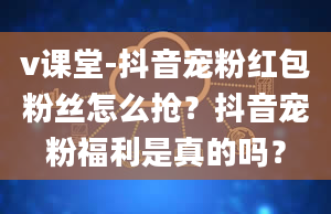 v课堂-抖音宠粉红包粉丝怎么抢？抖音宠粉福利是真的吗？