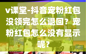 v课堂-抖音宠粉红包没领完怎么退回？宠粉红包怎么没有显示呢？