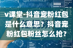 v课堂-抖音宠粉红包是什么意思？抖音宠粉红包粉丝怎么抢？