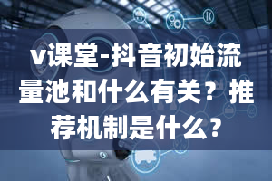 v课堂-抖音初始流量池和什么有关？推荐机制是什么？