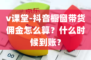 v课堂-抖音橱窗带货佣金怎么算？什么时候到账？