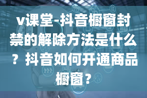 v课堂-抖音橱窗封禁的解除方法是什么？抖音如何开通商品橱窗？