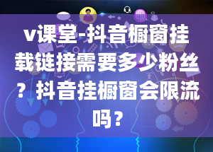 v课堂-抖音橱窗挂载链接需要多少粉丝？抖音挂橱窗会限流吗？