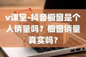 v课堂-抖音橱窗是个人销量吗？橱窗销量真实吗？