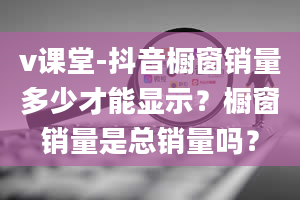 v课堂-抖音橱窗销量多少才能显示？橱窗销量是总销量吗？