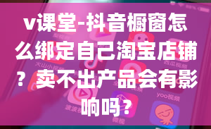 v课堂-抖音橱窗怎么绑定自己淘宝店铺？卖不出产品会有影响吗？