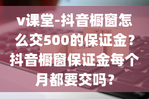 v课堂-抖音橱窗怎么交500的保证金？抖音橱窗保证金每个月都要交吗？