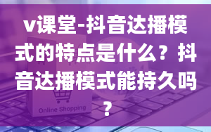 v课堂-抖音达播模式的特点是什么？抖音达播模式能持久吗？