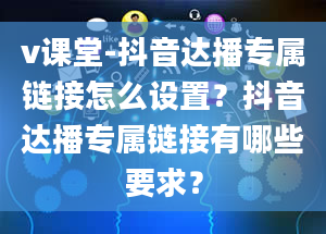 v课堂-抖音达播专属链接怎么设置？抖音达播专属链接有哪些要求？