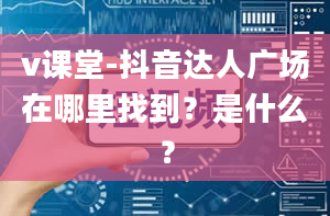 v课堂-抖音达人广场在哪里找到？是什么？