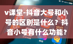 v课堂-抖音大号和小号的区别是什么？抖音小号有什么功能？