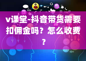 v课堂-抖音带货需要扣佣金吗？怎么收费？