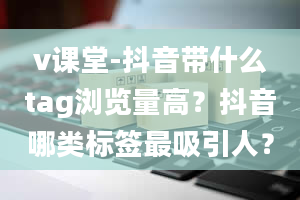 v课堂-抖音带什么tag浏览量高？抖音哪类标签最吸引人？