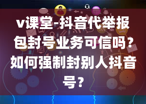 v课堂-抖音代举报包封号业务可信吗？如何强制封别人抖音号？