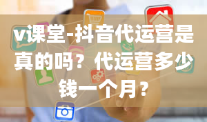 v课堂-抖音代运营是真的吗？代运营多少钱一个月？