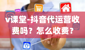 v课堂-抖音代运营收费吗？怎么收费？