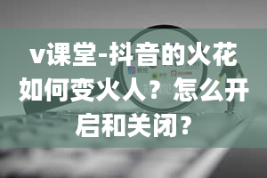 v课堂-抖音的火花如何变火人？怎么开启和关闭？