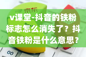 v课堂-抖音的铁粉标志怎么消失了？抖音铁粉是什么意思？