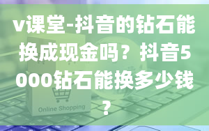 v课堂-抖音的钻石能换成现金吗？抖音5000钻石能换多少钱？