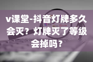 v课堂-抖音灯牌多久会灭？灯牌灭了等级会掉吗？