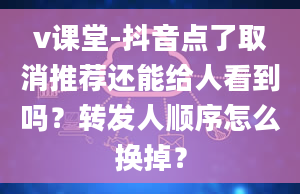 v课堂-抖音点了取消推荐还能给人看到吗？转发人顺序怎么换掉？