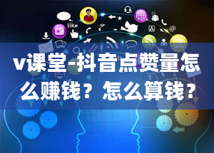 v课堂-抖音点赞量怎么赚钱？怎么算钱？