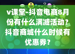 v课堂-抖音电商8月份有什么满减活动？抖音商城什么时候有优惠券？