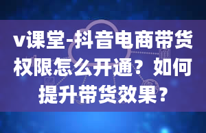 v课堂-抖音电商带货权限怎么开通？如何提升带货效果？