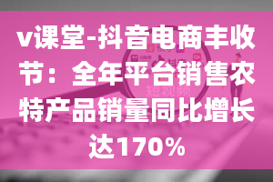 v课堂-抖音电商丰收节：全年平台销售农特产品销量同比增长达170%