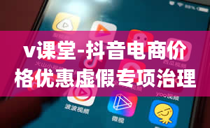 v课堂-抖音电商价格优惠虚假专项治理