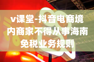 v课堂-抖音电商境内商家不得从事海南免税业务规则