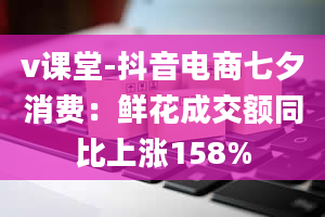 v课堂-抖音电商七夕消费：鲜花成交额同比上涨158%