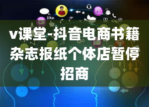 v课堂-抖音电商书籍杂志报纸个体店暂停招商