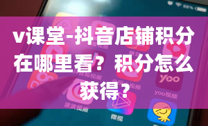 v课堂-抖音店铺积分在哪里看？积分怎么获得？