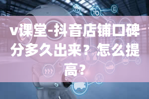 v课堂-抖音店铺口碑分多久出来？怎么提高？