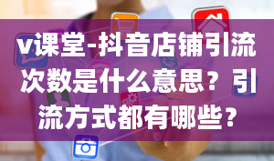 v课堂-抖音店铺引流次数是什么意思？引流方式都有哪些？