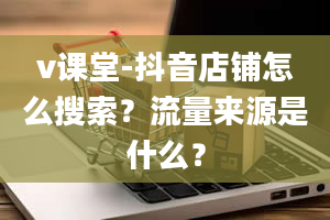 v课堂-抖音店铺怎么搜索？流量来源是什么？