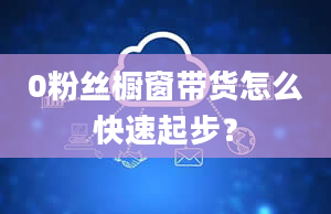 0粉丝橱窗带货怎么快速起步？