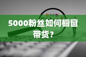 5000粉丝如何橱窗带货？