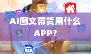 AI图文带货用什么APP？