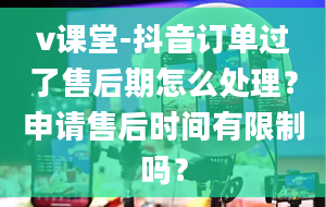 v课堂-抖音订单过了售后期怎么处理？申请售后时间有限制吗？