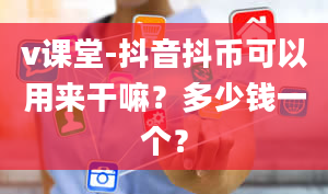 v课堂-抖音抖币可以用来干嘛？多少钱一个？