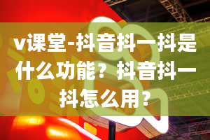 v课堂-抖音抖一抖是什么功能？抖音抖一抖怎么用？