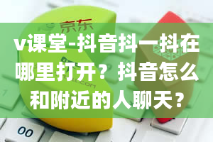 v课堂-抖音抖一抖在哪里打开？抖音怎么和附近的人聊天？