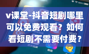 v课堂-抖音短剧哪里可以免费观看？如何看短剧不需要付费？