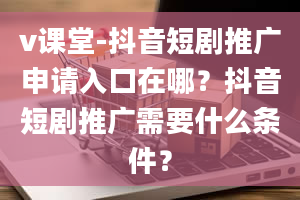 v课堂-抖音短剧推广申请入口在哪？抖音短剧推广需要什么条件？