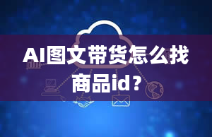 AI图文带货怎么找商品id？