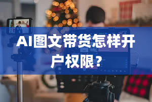 AI图文带货怎样开户权限？